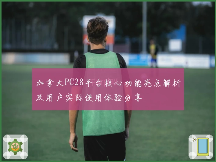 加拿大PC28平台核心功能亮点解析及用户实际使用体验分享