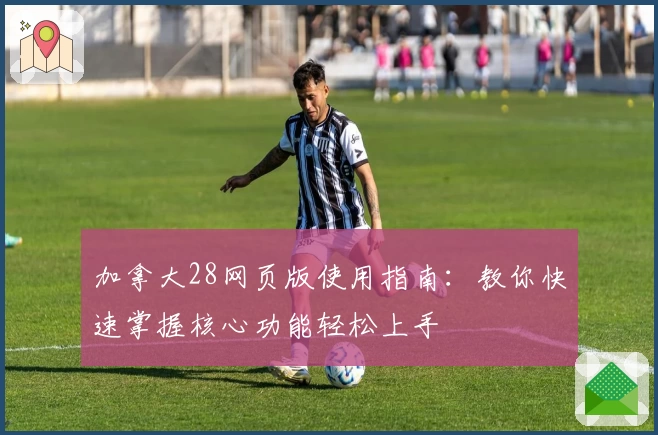 加拿大28网页版使用指南：教你快速掌握核心功能轻松上手