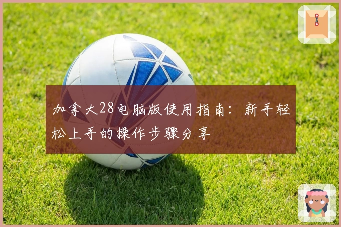 加拿大28电脑版使用指南：新手轻松上手的操作步骤分享