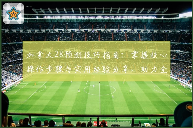 加拿大28预测技巧指南：掌握核心操作步骤与实用经验分享，助力全面提升分析能力