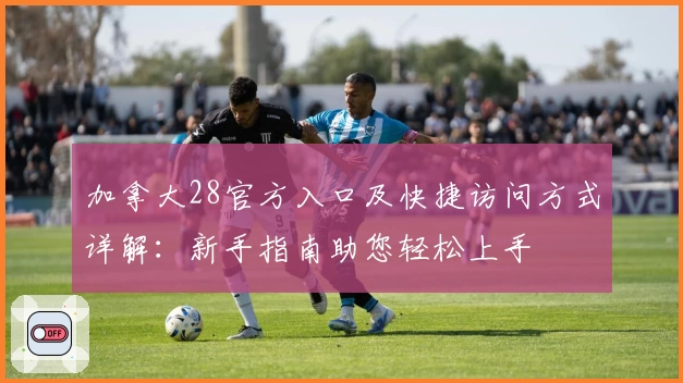 加拿大28官方入口及快捷访问方式详解：新手指南助您轻松上手