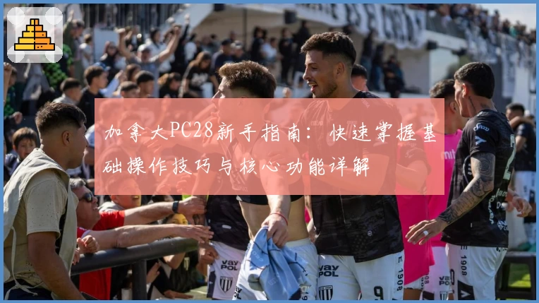 加拿大PC28新手指南：快速掌握基础操作技巧与核心功能详解