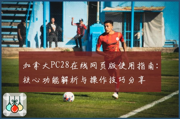 加拿大PC28在线网页版使用指南：核心功能解析与操作技巧分享