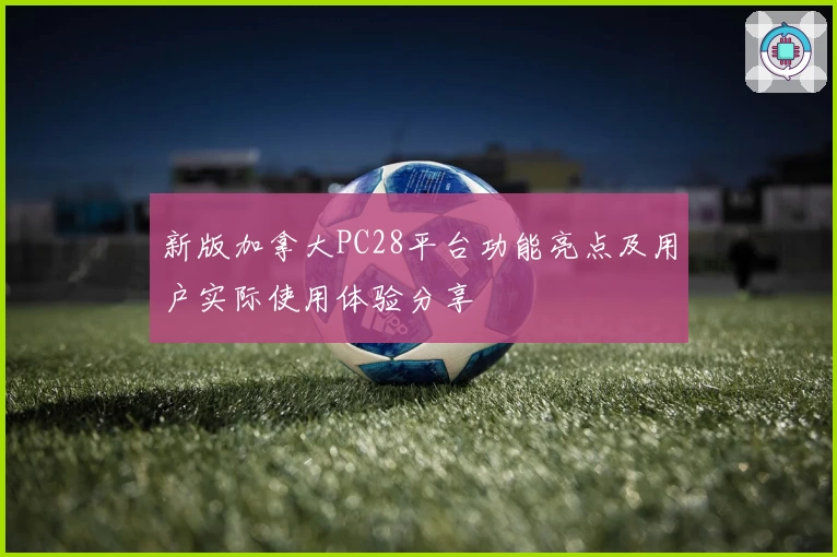 新版加拿大PC28平台功能亮点及用户实际使用体验分享