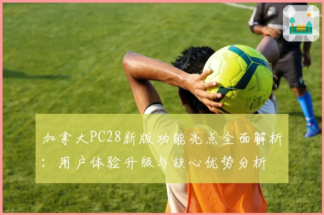 加拿大PC28新版功能亮点全面解析：用户体验升级与核心优势分析