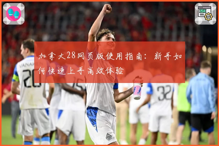 加拿大28网页版使用指南:新手如何快速上手高效体验