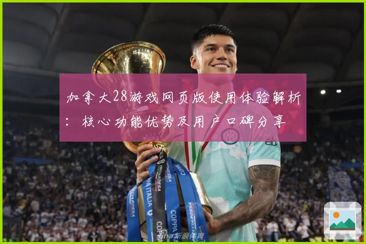加拿大28游戏网页版使用体验解析：核心功能优势及用户口碑分享