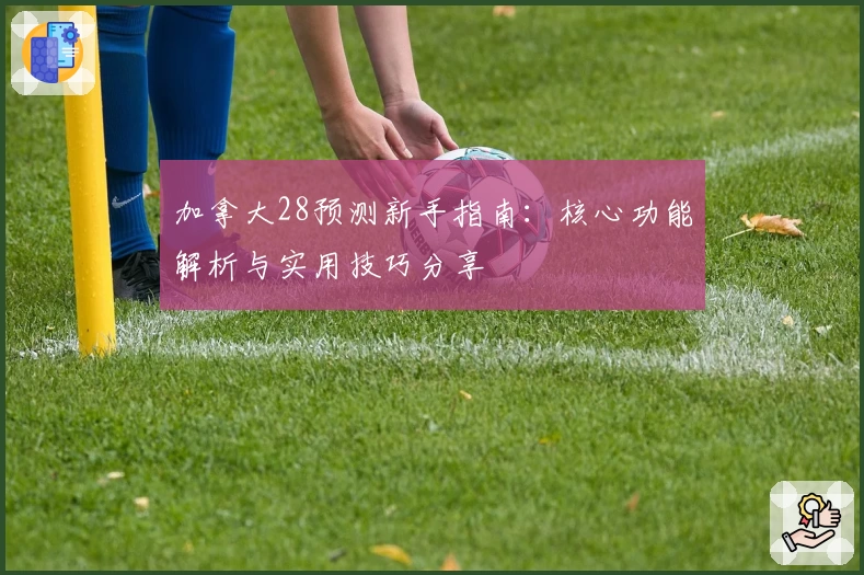 加拿大28预测新手指南:核心功能解析与实用技巧分享