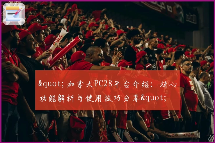 "加拿大PC28平台介绍：核心功能解析与使用技巧分享"
