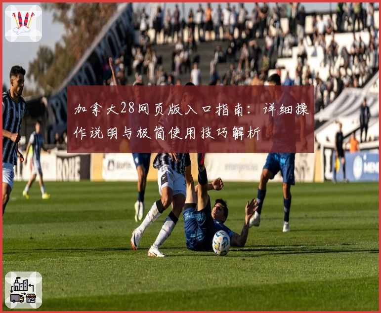 加拿大28网页版入口指南：详细操作说明与极简使用技巧解析