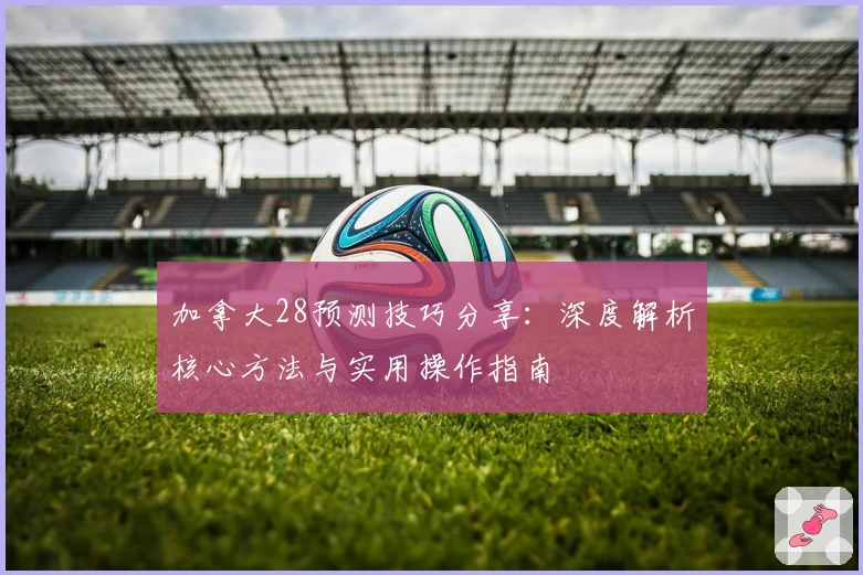 加拿大28预测技巧分享:深度解析核心方法与实用操作指南