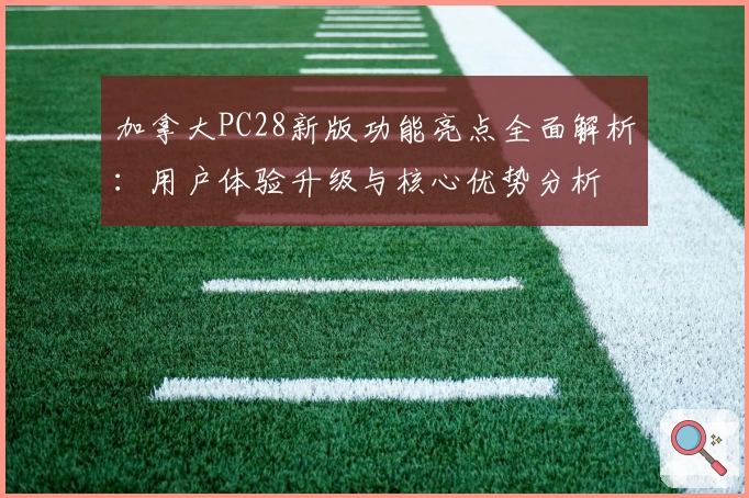 加拿大PC28新版功能亮点全面解析：用户体验升级与核心优势分析