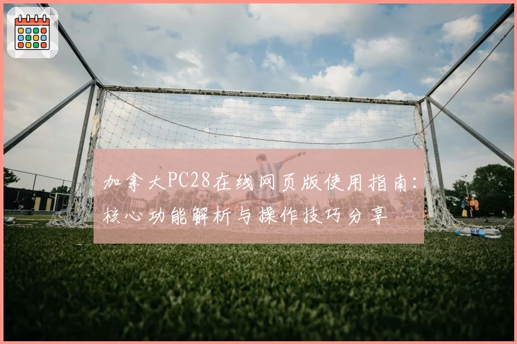 加拿大PC28在线网页版使用指南:核心功能解析与操作技巧分享