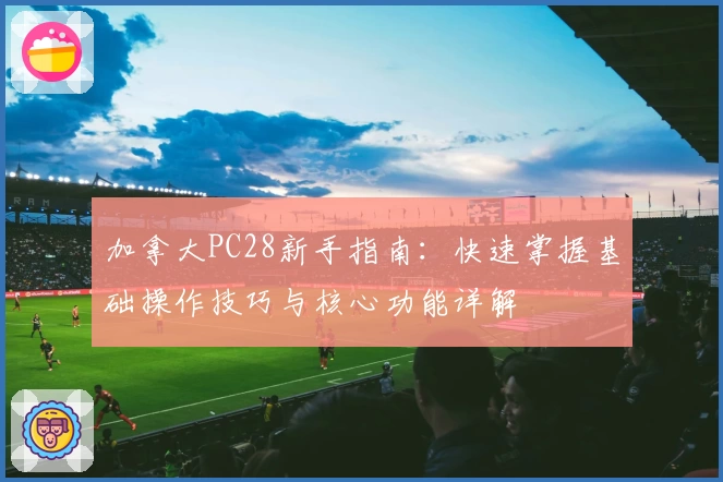 加拿大PC28新手指南：快速掌握基础操作技巧与核心功能详解