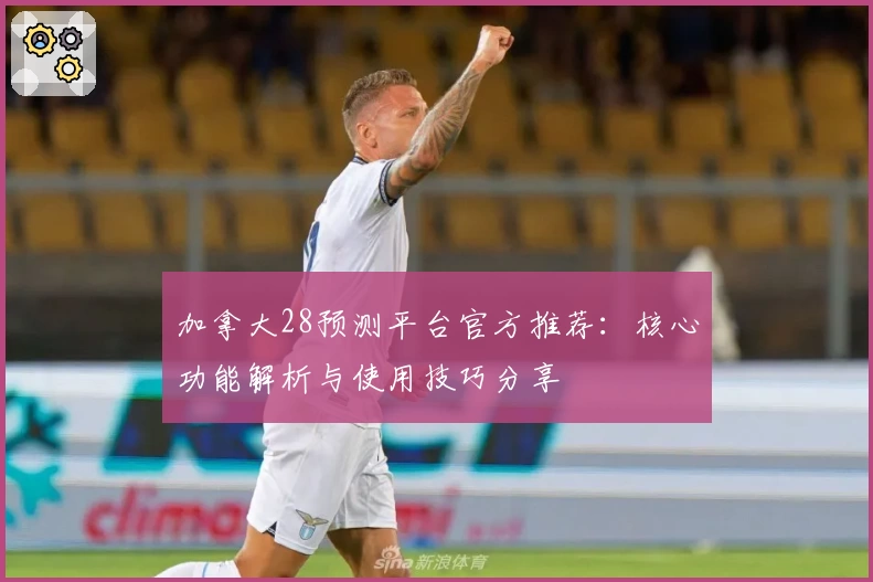 加拿大28预测平台官方推荐：核心功能解析与使用技巧分享